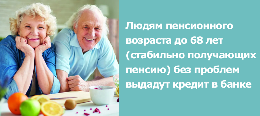 Людям пенсионного возраста до 68 лет (стабильно получающих пенсию) без проблем выдадут кредит в банке