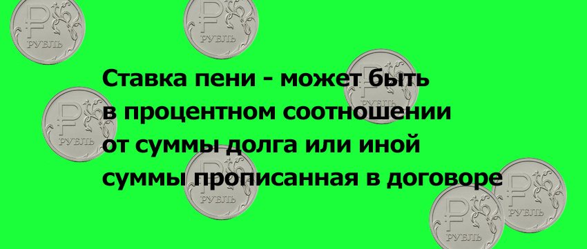 Ставка пени - может быть   в процентном соотношении   от суммы долга или иной   суммы прописанная в договоре